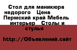 Стол для маникюра, недорого › Цена ­ 2 500 - Пермский край Мебель, интерьер » Столы и стулья   